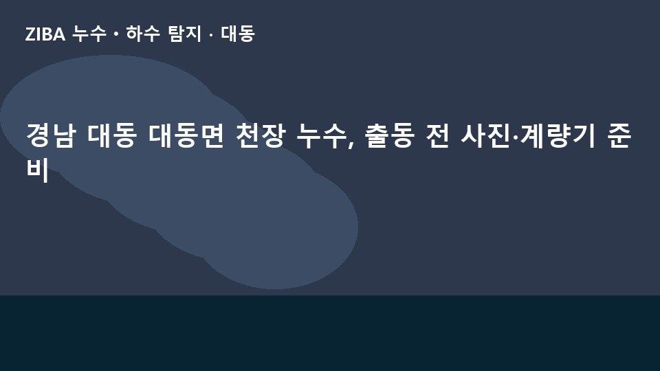 경남 대동 대동면 천장 누수, 출동 전 사진·계량기 준비