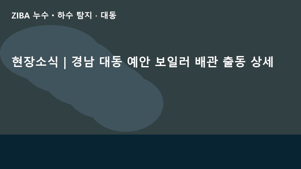 현장소식 | 경남 대동 예안 보일러 배관 출동 상세